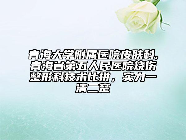 青海大學附屬醫(yī)院皮膚科,青海省第五人民醫(yī)院燒傷整形科技術(shù)比拼，實力一清二楚
