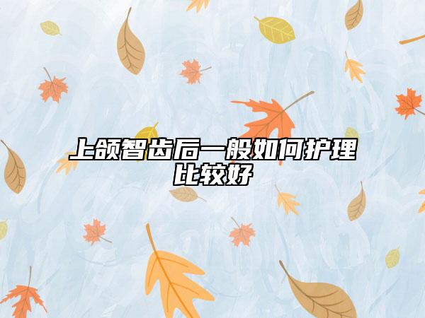 上頜智齒后一般如何護(hù)理比較好