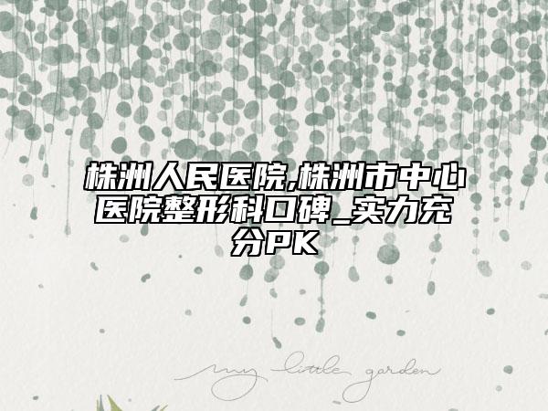 株洲人民醫(yī)院,株洲市中心醫(yī)院整形科口碑_實(shí)力充分PK