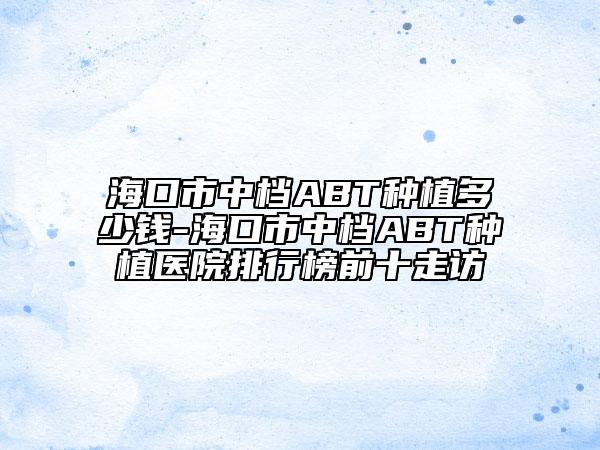 ?？谑兄袡nABT種植多少錢(qián)-?？谑兄袡nABT種植醫(yī)院排行榜前十走訪