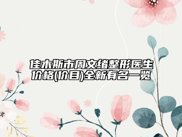佳木斯市周文緒整形醫(yī)生價格(價目)全新有名一覽