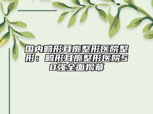 國(guó)內(nèi)畸形耳廓整形醫(yī)院整形：畸形耳廓整形醫(yī)院50強(qiáng)全面揭幕