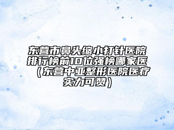 東營市鼻頭縮小打針醫(yī)院排行榜前10位強(qiáng)榜哪家醫(yī)（東營中亞整形醫(yī)院醫(yī)療實(shí)力可贊）