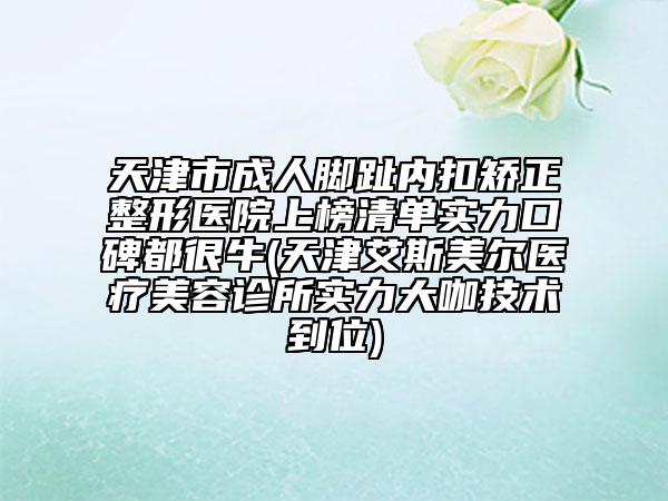 天津市成人腳趾內(nèi)扣矯正整形醫(yī)院上榜清單實(shí)力口碑都很牛(天津艾斯美爾醫(yī)療美容診所實(shí)力大咖技術(shù)到位)