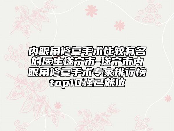 內(nèi)眼角修復(fù)手術(shù)比較有名的醫(yī)生遂寧市-遂寧市內(nèi)眼角修復(fù)手術(shù)專家排行榜top10強(qiáng)已就位
