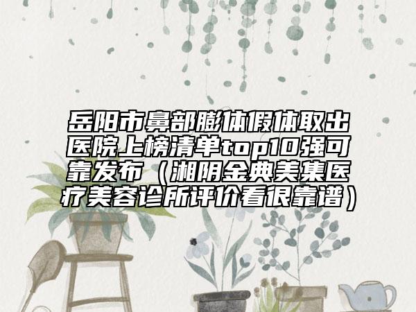 岳陽市鼻部膨體假體取出醫(yī)院上榜清單top10強可靠發(fā)布（湘陰金典美集醫(yī)療美容診所評價看很靠譜）
