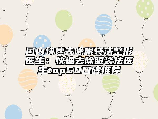 國內快速去除眼袋法整形醫(yī)生：快速去除眼袋法醫(yī)生top50口碑推薦