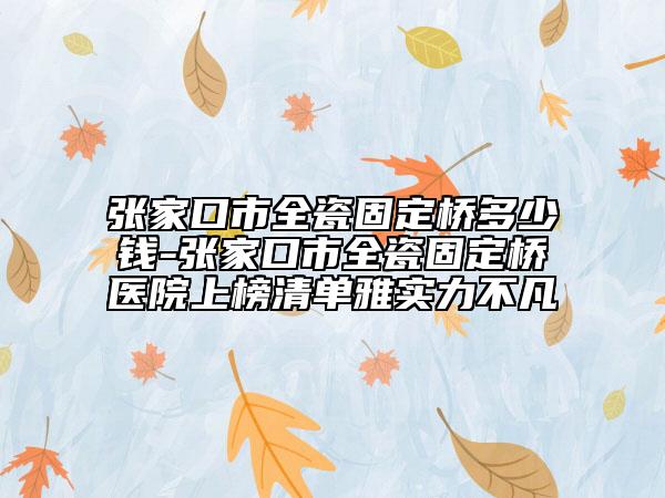 張家口市全瓷固定橋多少錢(qián)-張家口市全瓷固定橋醫(yī)院上榜清單雅實(shí)力不凡
