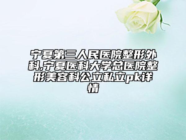 寧夏第三人民醫(yī)院整形外科,寧夏醫(yī)科大學(xué)總醫(yī)院整形美容科公立私立pk詳情