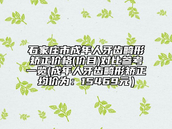 石家莊市成年人牙齒畸形矯正價格(價目)對比參考一覽(成年人牙齒畸形矯正均價為：15469元）