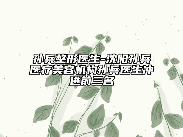 孫兵整形醫(yī)生-沈陽孫兵醫(yī)療美容機構(gòu)孫兵醫(yī)生沖進前三名