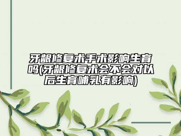 牙齦修復(fù)術(shù)手術(shù)影響生育嗎(牙齦修復(fù)術(shù)會(huì)不會(huì)對(duì)以后生育哺乳有影響)