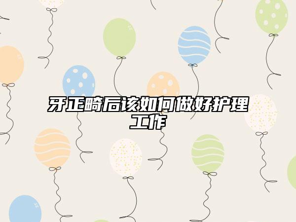 牙正畸后該如何做好護理工作