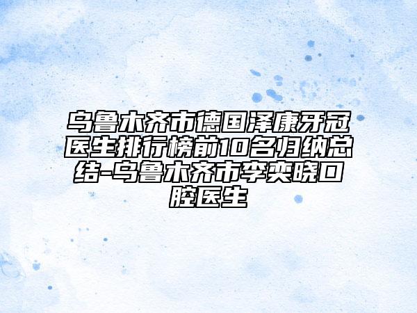 烏魯木齊市德國澤康牙冠醫(yī)生排行榜前10名歸納總結(jié)-烏魯木齊市李奕曉口腔醫(yī)生
