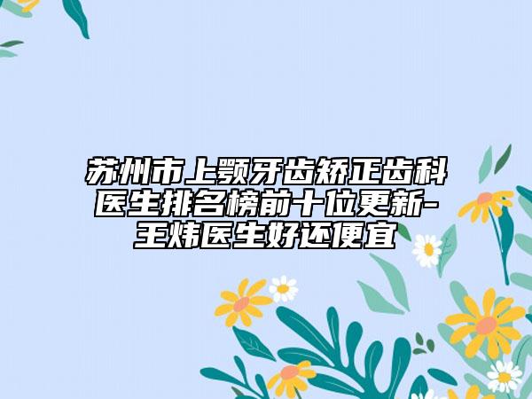 蘇州市上顎牙齒矯正齒科醫(yī)生排名榜前十位更新-王煒醫(yī)生好還便宜