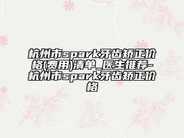 杭州市spark牙齒矯正價格(費用)清單_醫(yī)生推薦-杭州市spark牙齒矯正價格