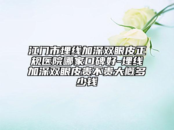 江門市埋線加深雙眼皮正規(guī)醫(yī)院哪家口碑好-埋線加深雙眼皮貴不貴大概多少錢