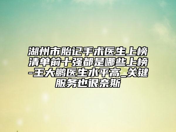 湖州市胎記手術(shù)醫(yī)生上榜清單前十強(qiáng)都是哪些上榜-王大鵬醫(yī)生水平高_(dá)關(guān)鍵服務(wù)也很奈斯