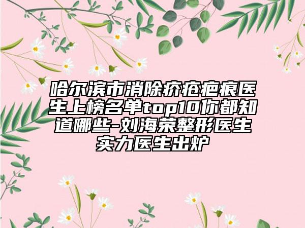 哈爾濱市消除疥瘡疤痕醫(yī)生上榜名單top10你都知道哪些-劉海榮整形醫(yī)生實力醫(yī)生出爐