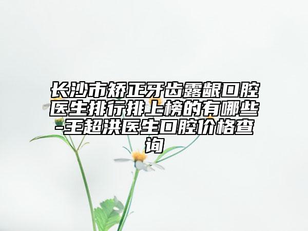 長沙市矯正牙齒露齦口腔醫(yī)生排行排上榜的有哪些-王超洪醫(yī)生口腔價(jià)格查詢