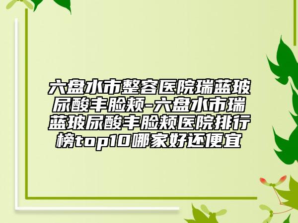 六盤水市整容醫(yī)院瑞藍玻尿酸豐臉頰-六盤水市瑞藍玻尿酸豐臉頰醫(yī)院排行榜top10哪家好還便宜
