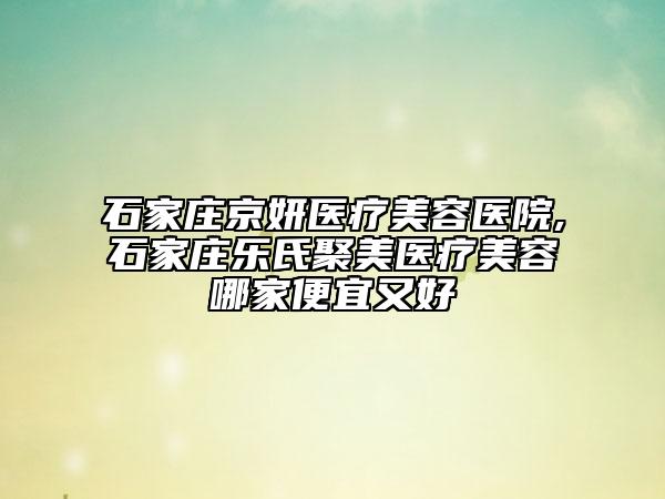 石家莊京妍醫(yī)療美容醫(yī)院,石家莊樂氏聚美醫(yī)療美容哪家便宜又好
