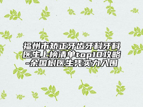 福州市矯正牙齒牙科牙科醫(yī)生上榜清單top10攻略-余國(guó)樹(shù)醫(yī)生憑實(shí)力入圍