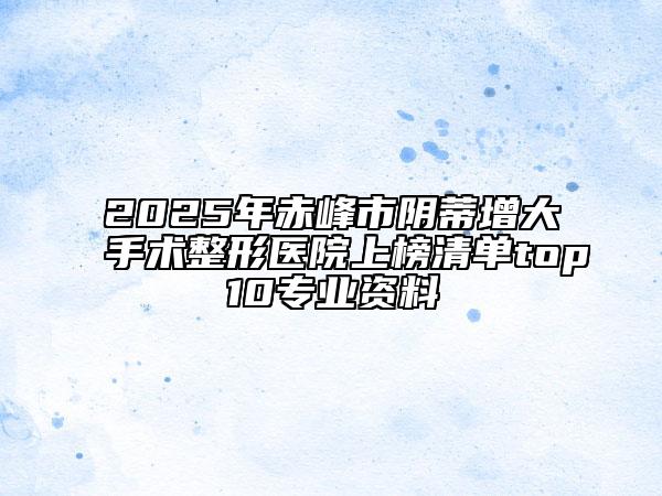 2025年赤峰市陰蒂增大手術整形醫(yī)院上榜清單top10專業(yè)資料