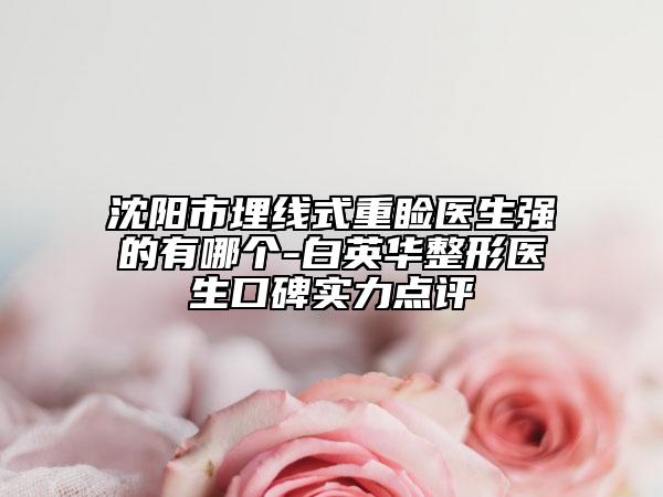 沈陽市埋線式重瞼醫(yī)生強的有哪個-白英華整形醫(yī)生口碑實力點評