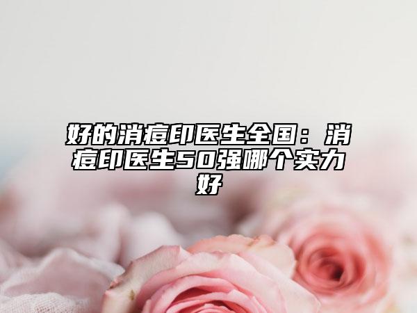 好的消痘印醫(yī)生全國：消痘印醫(yī)生50強哪個實力好