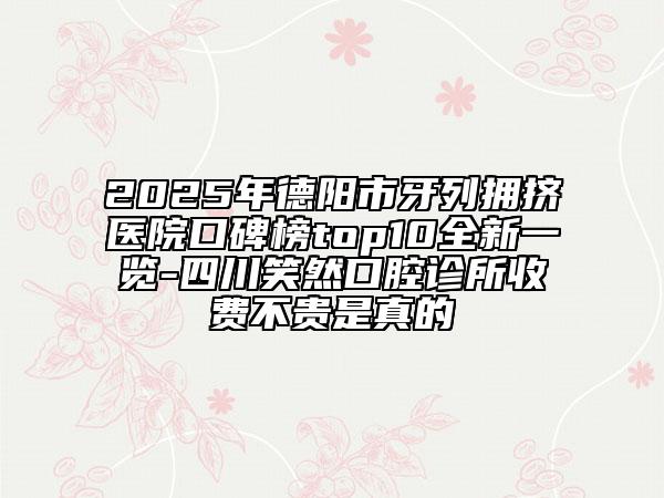 2025年德陽市牙列擁擠醫(yī)院口碑榜top10全新一覽-四川笑然口腔診所收費不貴是真的