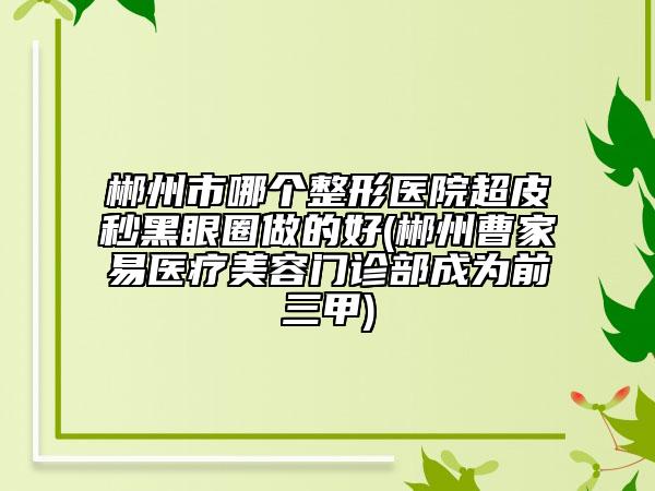 郴州市哪個整形醫(yī)院超皮秒黑眼圈做的好(郴州曹家易醫(yī)療美容門診部成為前三甲)