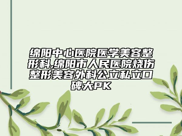 綿陽(yáng)中心醫(yī)院醫(yī)學(xué)美容整形科,綿陽(yáng)市人民醫(yī)院燒傷整形美容外科公立私立口碑大PK