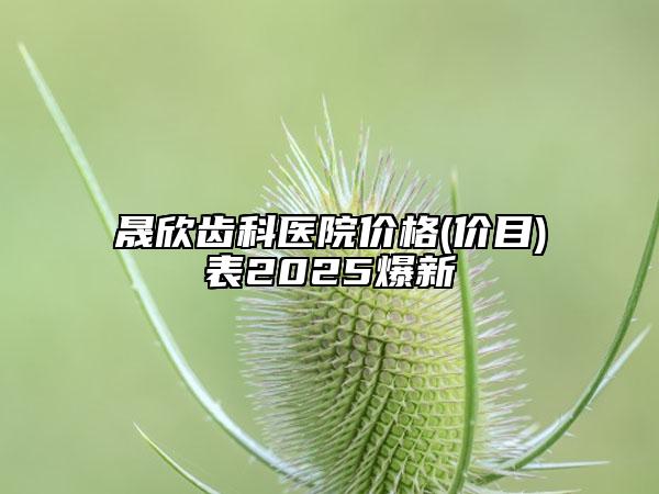 晟欣齒科醫(yī)院價格(價目)表2025爆新