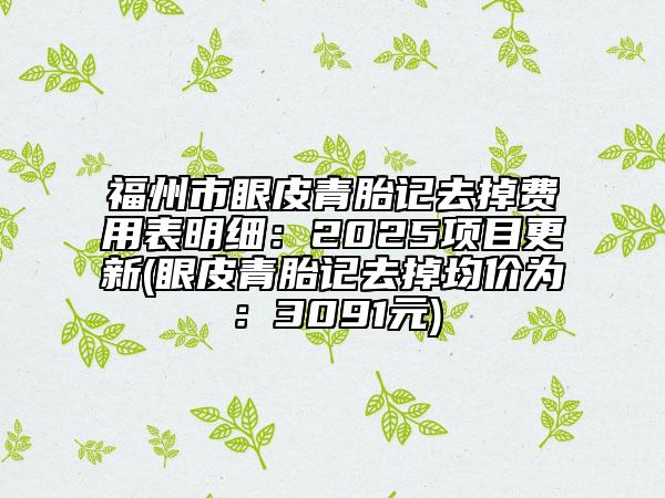 福州市眼皮青胎記去掉費(fèi)用表明細(xì)：2025項(xiàng)目更新(眼皮青胎記去掉均價(jià)為：3091元)