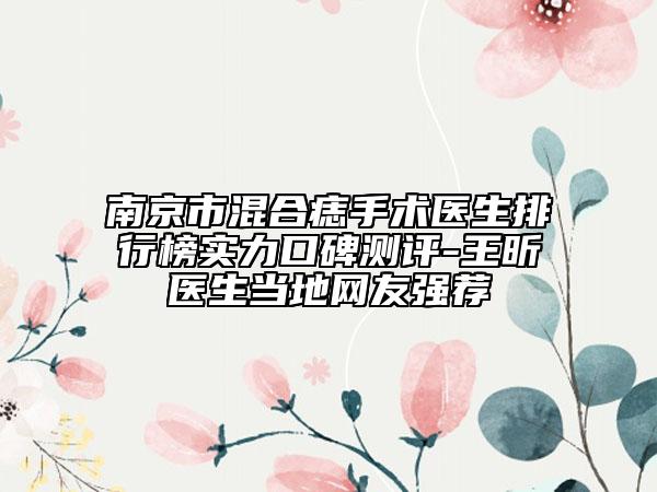 南京市混合痣手術(shù)醫(yī)生排行榜實力口碑測評-王昕醫(yī)生當?shù)鼐W(wǎng)友強薦