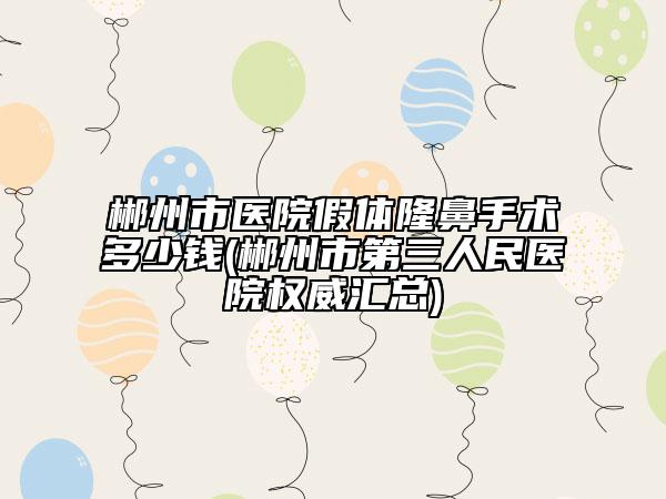 郴州市醫(yī)院假體隆鼻手術(shù)多少錢(郴州市第三人民醫(yī)院權(quán)威匯總)