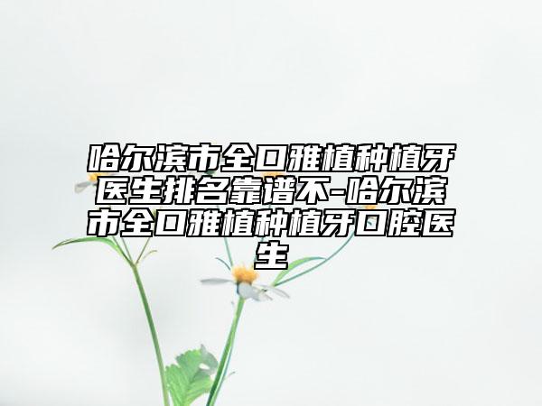 哈爾濱市全口雅植種植牙醫(yī)生排名靠譜不-哈爾濱市全口雅植種植牙口腔醫(yī)生