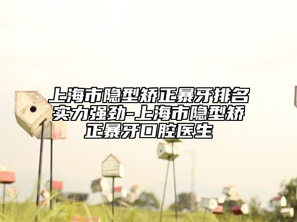 上海市隱型矯正暴牙排名實(shí)力強(qiáng)勁-上海市隱型矯正暴牙口腔醫(yī)生
