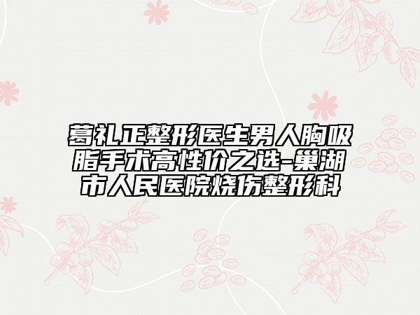 葛禮正整形醫(yī)生男人胸吸脂手術(shù)高性價(jià)之選-巢湖市人民醫(yī)院燒傷整形科