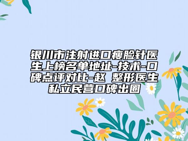 銀川市注射進口瘦臉針醫(yī)生上榜名單地址-技術(shù)-口碑點評對比-趙旻整形醫(yī)生私立民營口碑出圈