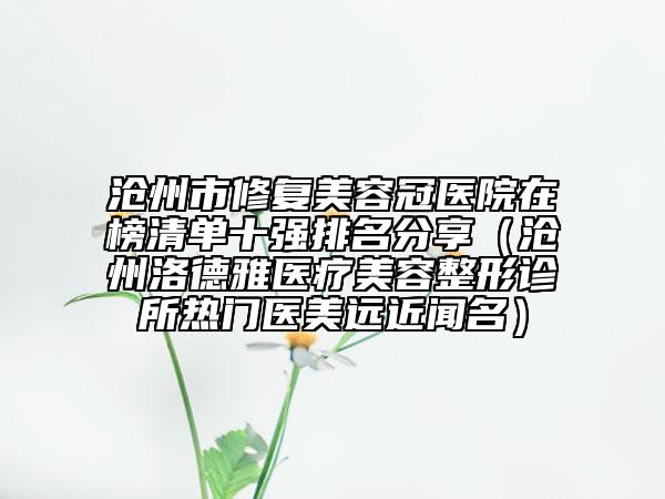 滄州市修復(fù)美容冠醫(yī)院在榜清單十強(qiáng)排名分享（滄州洛德雅醫(yī)療美容整形診所熱門醫(yī)美遠(yuǎn)近聞名）