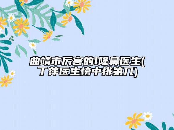 曲靖市厲害的l隆鼻醫(yī)生(丁萍醫(yī)生榜中排第幾)