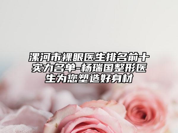 漯河市裸眼醫(yī)生排名前十實力名單-楊瑞國整形醫(yī)生為您塑造好身材