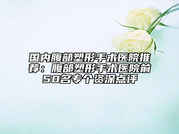 國內(nèi)腹部塑形手術(shù)醫(yī)院推薦：腹部塑形手術(shù)醫(yī)院前50名專個資深點評