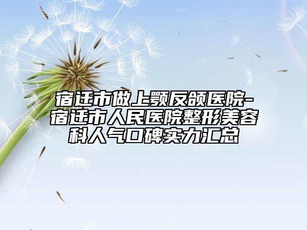 宿遷市做上顎反頜醫(yī)院-宿遷市人民醫(yī)院整形美容科人氣口碑實力匯總