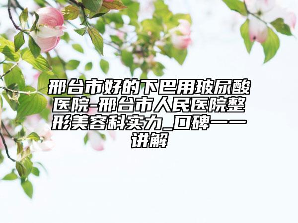 邢臺市好的下巴用玻尿酸醫(yī)院-邢臺市人民醫(yī)院整形美容科實(shí)力_口碑一一講解