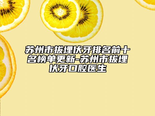 蘇州市拔埋伏牙排名前十名榜單更新-蘇州市拔埋伏牙口腔醫(yī)生