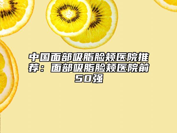 中國面部吸脂臉頰醫(yī)院推薦：面部吸脂臉頰醫(yī)院前50強(qiáng)