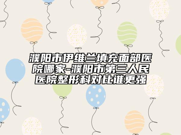 濮陽市伊維蘭填充面部醫(yī)院哪家-濮陽市第三人民醫(yī)院整形科對比誰更強